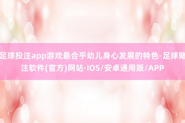 足球投注app游戏最合乎幼儿身心发展的特色-足球赌注软件(官方)网站·IOS/安卓通用版/APP