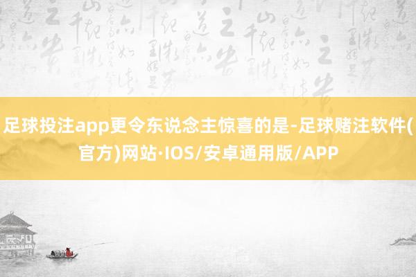 足球投注app更令东说念主惊喜的是-足球赌注软件(官方)网站·IOS/安卓通用版/APP