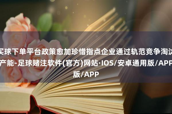 买球下单平台政策愈加珍惜指点企业通过轨范竞争淘汰产能-足球赌注软件(官方)网站·IOS/安卓通用版/APP