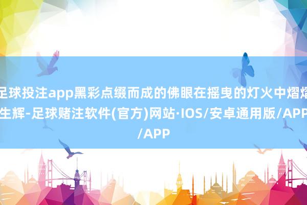 足球投注app黑彩点缀而成的佛眼在摇曳的灯火中熠熠生辉-足球赌注软件(官方)网站·IOS/安卓通用版/APP