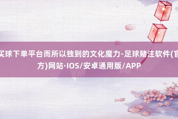 买球下单平台而所以独到的文化魔力-足球赌注软件(官方)网站·IOS/安卓通用版/APP