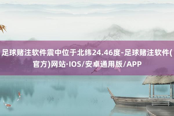 足球赌注软件震中位于北纬24.46度-足球赌注软件(官方)网站·IOS/安卓通用版/APP