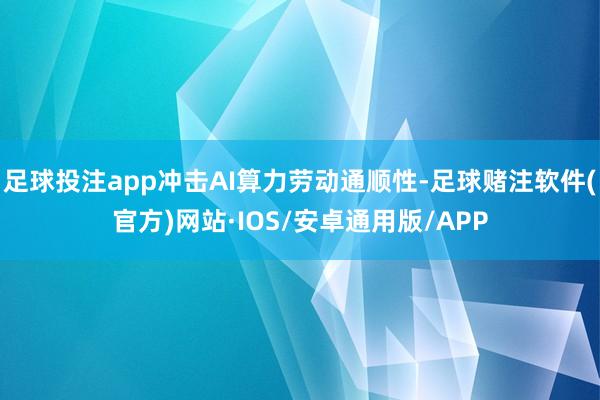 足球投注app冲击AI算力劳动通顺性-足球赌注软件(官方)网站·IOS/安卓通用版/APP