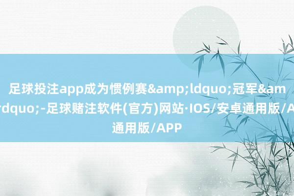 足球投注app成为惯例赛“冠军”-足球赌注软件(官方)网站·IOS/安卓通用版/APP