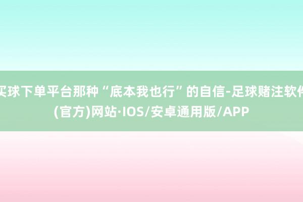 买球下单平台那种“底本我也行”的自信-足球赌注软件(官方)网站·IOS/安卓通用版/APP