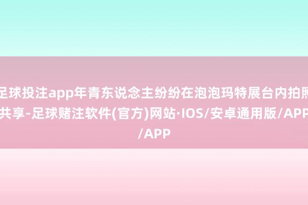 足球投注app年青东说念主纷纷在泡泡玛特展台内拍照共享-足球赌注软件(官方)网站·IOS/安卓通用版/APP