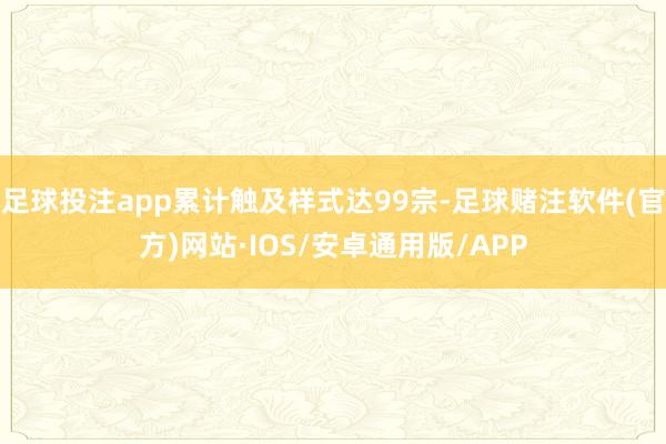 足球投注app累计触及样式达99宗-足球赌注软件(官方)网站·IOS/安卓通用版/APP