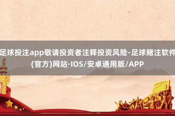 足球投注app敬请投资者注释投资风险-足球赌注软件(官方)网站·IOS/安卓通用版/APP