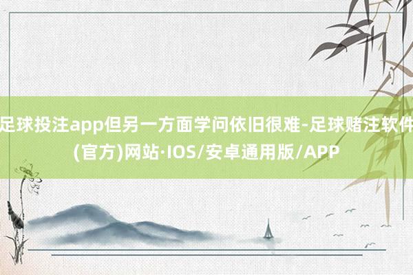 足球投注app但另一方面学问依旧很难-足球赌注软件(官方)网站·IOS/安卓通用版/APP