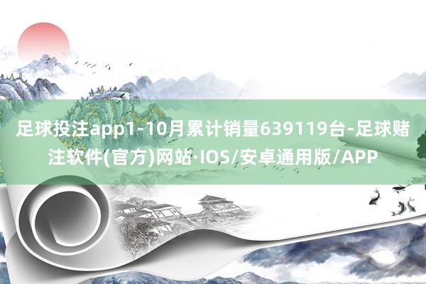 足球投注app1-10月累计销量639119台-足球赌注软件(官方)网站·IOS/安卓通用版/APP