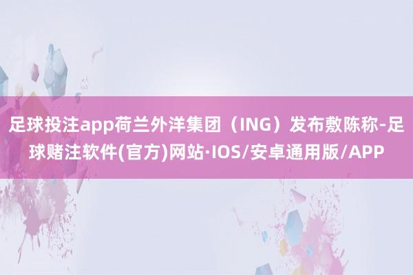 足球投注app　　荷兰外洋集团（ING）发布敷陈称-足球赌注软件(官方)网站·IOS/安卓通用版/APP