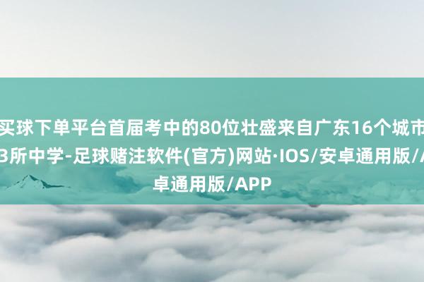 买球下单平台首届考中的80位壮盛来自广东16个城市的53所中学-足球赌注软件(官方)网站·IOS/安卓通用版/APP