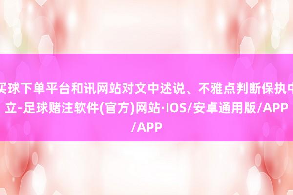 买球下单平台和讯网站对文中述说、不雅点判断保执中立-足球赌注软件(官方)网站·IOS/安卓通用版/APP