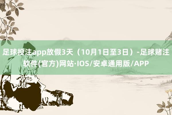 足球投注app放假3天（10月1日至3日）-足球赌注软件(官方)网站·IOS/安卓通用版/APP