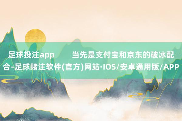 足球投注app        当先是支付宝和京东的破冰配合-足球赌注软件(官方)网站·IOS/安卓通用版/APP