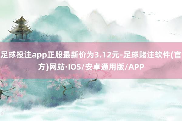 足球投注app正股最新价为3.12元-足球赌注软件(官方)网站·IOS/安卓通用版/APP