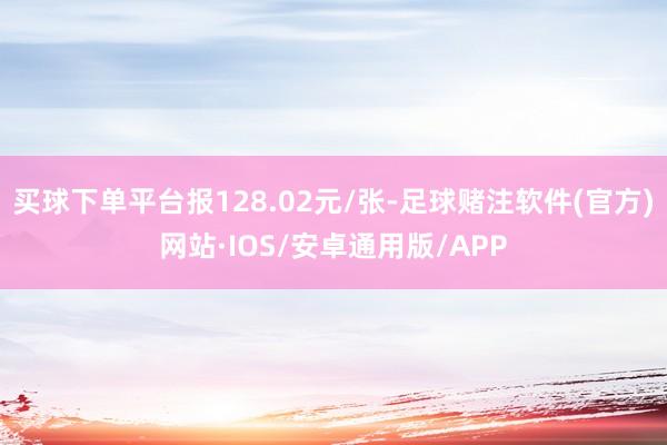 买球下单平台报128.02元/张-足球赌注软件(官方)网站·IOS/安卓通用版/APP