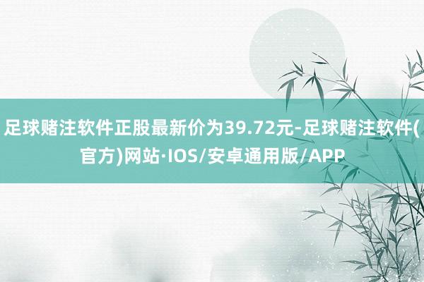 足球赌注软件正股最新价为39.72元-足球赌注软件(官方)网站·IOS/安卓通用版/APP