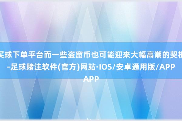 买球下单平台而一些盗窟币也可能迎来大幅高潮的契机-足球赌注软件(官方)网站·IOS/安卓通用版/APP