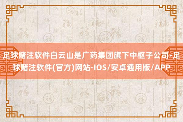 足球赌注软件　　白云山是广药集团旗下中枢子公司-足球赌注软件(官方)网站·IOS/安卓通用版/APP