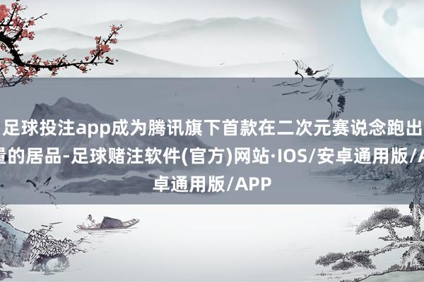 足球投注app成为腾讯旗下首款在二次元赛说念跑出声量的居品-足球赌注软件(官方)网站·IOS/安卓通用版/APP