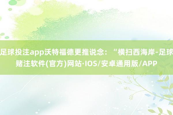 足球投注app沃特福德更推说念：“横扫西海岸-足球赌注软件(官方)网站·IOS/安卓通用版/APP
