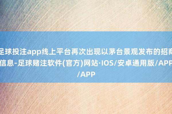 足球投注app线上平台再次出现以茅台景观发布的招商信息-足球赌注软件(官方)网站·IOS/安卓通用版/APP