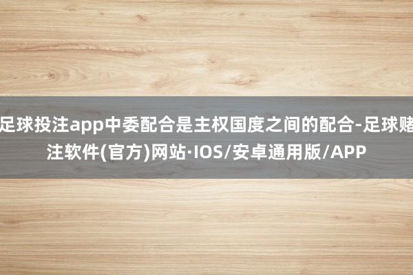足球投注app中委配合是主权国度之间的配合-足球赌注软件(官方)网站·IOS/安卓通用版/APP