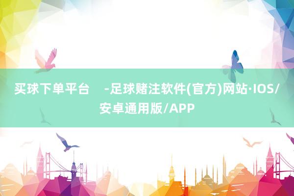 买球下单平台    -足球赌注软件(官方)网站·IOS/安卓通用版/APP