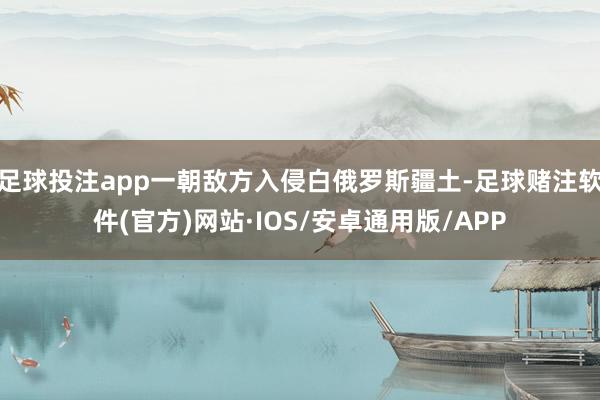 足球投注app一朝敌方入侵白俄罗斯疆土-足球赌注软件(官方)网站·IOS/安卓通用版/APP