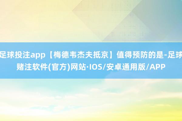足球投注app【梅德韦杰夫抵京】值得预防的是-足球赌注软件(官方)网站·IOS/安卓通用版/APP