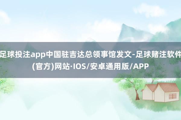 足球投注app中国驻吉达总领事馆发文-足球赌注软件(官方)网站·IOS/安卓通用版/APP