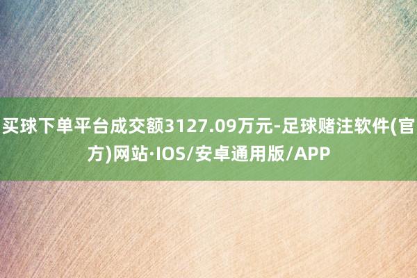 买球下单平台成交额3127.09万元-足球赌注软件(官方)网站·IOS/安卓通用版/APP