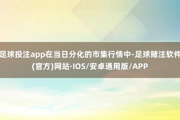 足球投注app在当日分化的市集行情中-足球赌注软件(官方)网站·IOS/安卓通用版/APP