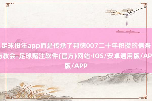 足球投注app而是传承了邦德007二十年积攒的信誉与教会-足球赌注软件(官方)网站·IOS/安卓通用版/APP