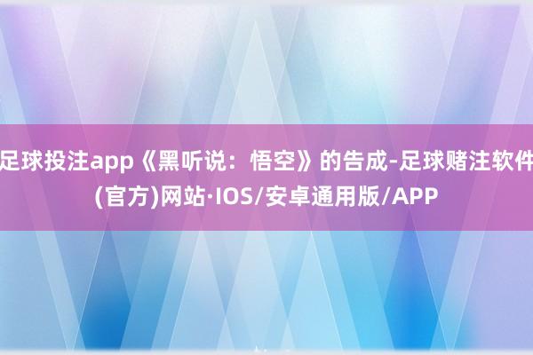足球投注app《黑听说：悟空》的告成-足球赌注软件(官方)网站·IOS/安卓通用版/APP