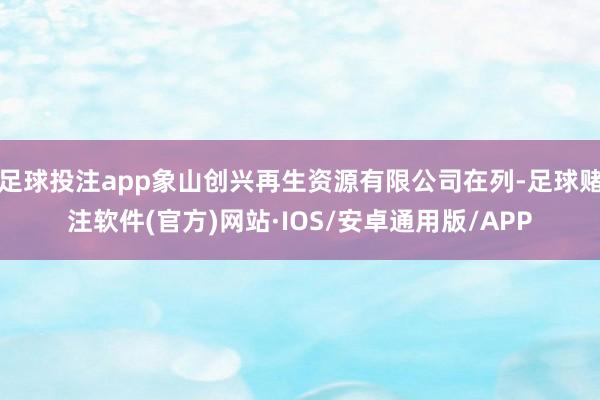 足球投注app象山创兴再生资源有限公司在列-足球赌注软件(官方)网站·IOS/安卓通用版/APP