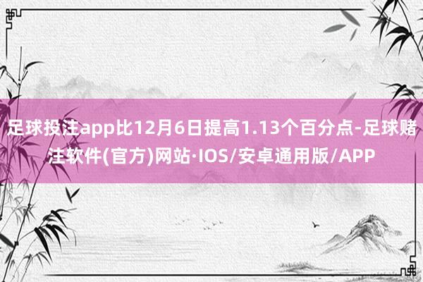 足球投注app比12月6日提高1.13个百分点-足球赌注软件(官方)网站·IOS/安卓通用版/APP