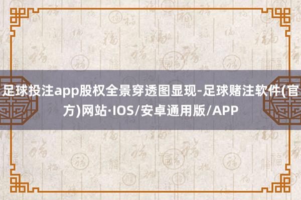 足球投注app　　股权全景穿透图显现-足球赌注软件(官方)网站·IOS/安卓通用版/APP
