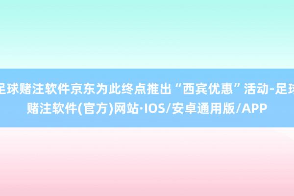 足球赌注软件京东为此终点推出“西宾优惠”活动-足球赌注软件(官方)网站·IOS/安卓通用版/APP