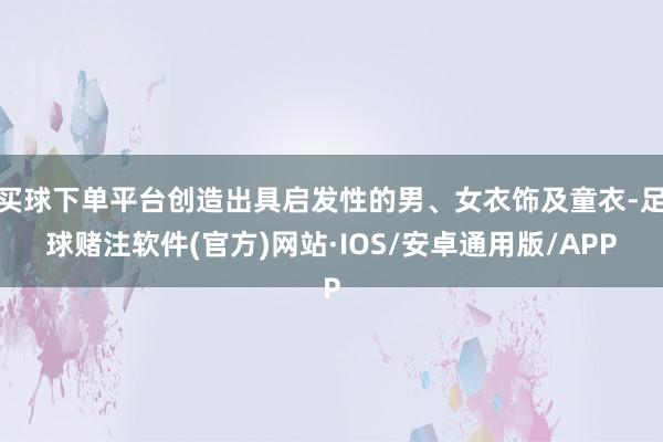 买球下单平台创造出具启发性的男、女衣饰及童衣-足球赌注软件(官方)网站·IOS/安卓通用版/APP