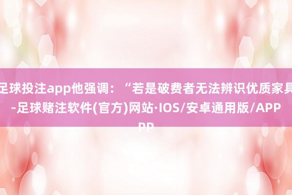 足球投注app他强调：“若是破费者无法辨识优质家具-足球赌注软件(官方)网站·IOS/安卓通用版/APP