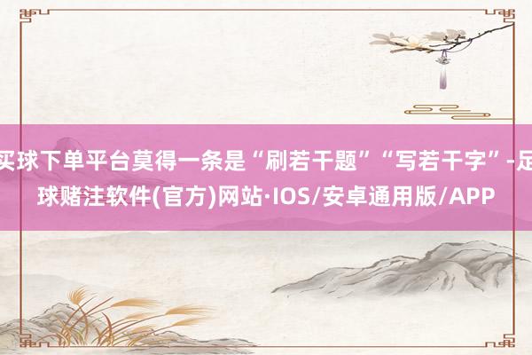 买球下单平台莫得一条是“刷若干题”“写若干字”-足球赌注软件(官方)网站·IOS/安卓通用版/APP