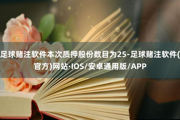 足球赌注软件本次质押股份数目为25-足球赌注软件(官方)网站·IOS/安卓通用版/APP