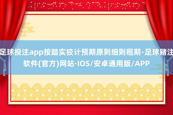 足球投注app按踏实狡计预期原则细则租期-足球赌注软件(官方)网站·IOS/安卓通用版/APP