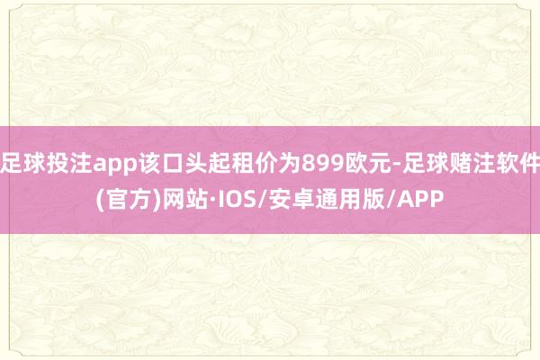 足球投注app该口头起租价为899欧元-足球赌注软件(官方)网站·IOS/安卓通用版/APP