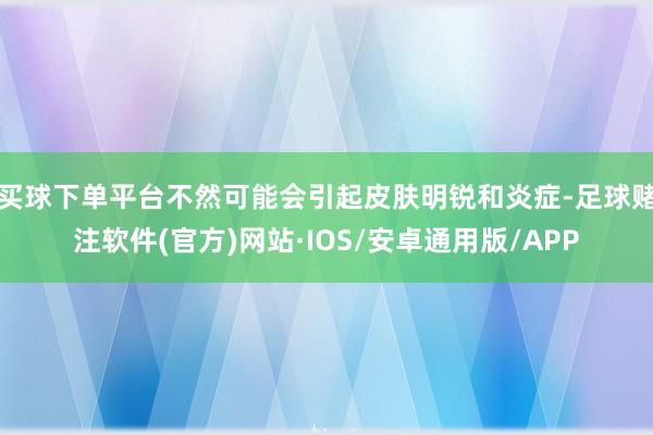 买球下单平台不然可能会引起皮肤明锐和炎症-足球赌注软件(官方)网站·IOS/安卓通用版/APP