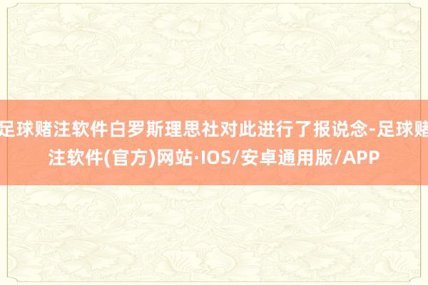 足球赌注软件白罗斯理思社对此进行了报说念-足球赌注软件(官方)网站·IOS/安卓通用版/APP