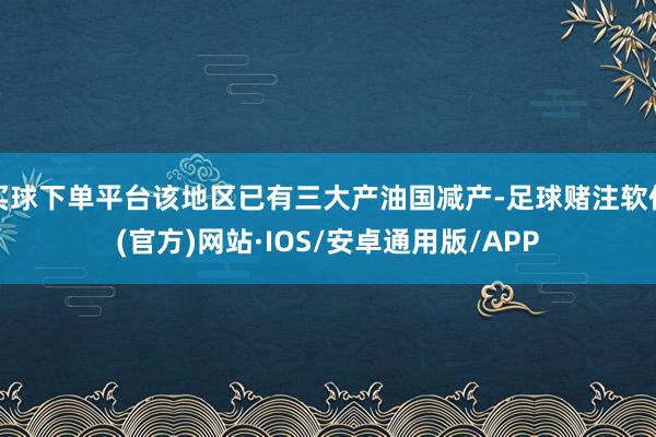 买球下单平台该地区已有三大产油国减产-足球赌注软件(官方)网站·IOS/安卓通用版/APP
