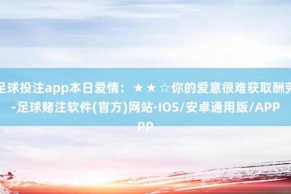 足球投注app本日爱情：★★☆你的爱意很难获取酬劳-足球赌注软件(官方)网站·IOS/安卓通用版/APP